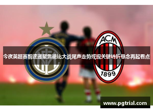 今夜英超赛前速递聚焦德比大战尾声走势或现关键转折悬念再起看点