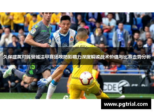 久保建英对阵曼城法甲赛场攻防影响力深度解读战术价值与比赛走势分析 久保建英对阵曼城法甲赛场攻防影响力深度解读战术价值与比赛走势分析