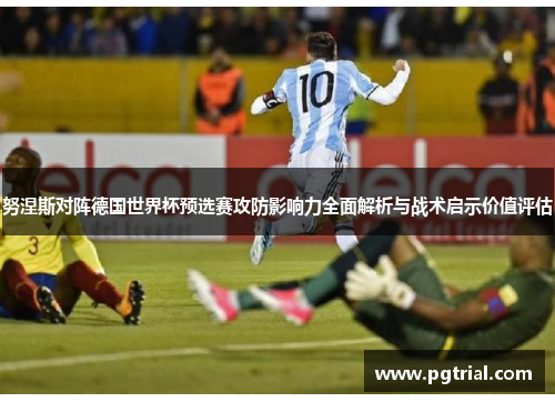 努涅斯对阵德国世界杯预选赛攻防影响力全面解析与战术启示价值评估 努涅斯对阵德国世界杯预选赛攻防影响力全面解析与战术启示价值评估