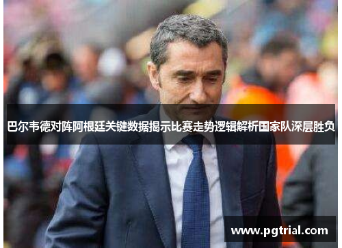 巴尔韦德对阵阿根廷关键数据揭示比赛走势逻辑解析国家队深层胜负 巴尔韦德对阵阿根廷关键数据揭示比赛走势逻辑解析国家队深层胜负