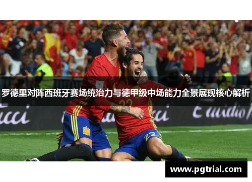 罗德里对阵西班牙赛场统治力与德甲级中场能力全景展现核心解析