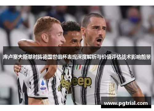 库卢塞夫斯基对阵德国世俱杯表现深度解析与价值评估战术影响前景