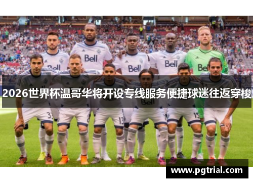 2026世界杯温哥华将开设专线服务便捷球迷往返穿梭 2026世界杯温哥华将开设专线服务便捷球迷往返穿梭
