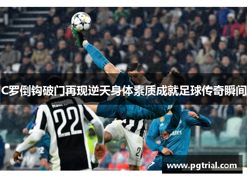 C罗倒钩破门再现逆天身体素质成就足球传奇瞬间