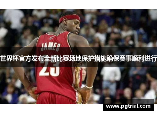 世界杯官方发布全新比赛场地保护措施确保赛事顺利进行 世界杯官方发布全新比赛场地保护措施确保赛事顺利进行