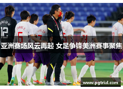 亚洲赛场风云再起 女足争锋美洲赛事聚焦 亚洲赛场风云再起 女足争锋美洲赛事聚焦