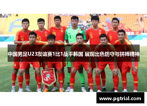 中国男足U23友谊赛1比1战平韩国 展现出色防守与拼搏精神 中国男足U23友谊赛1比1战平韩国 展现出色防守与拼搏精神