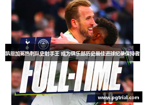 凯恩加冕热刺队史射手王 成为俱乐部历史最佳进球纪录保持者 凯恩加冕热刺队史射手王 成为俱乐部历史最佳进球纪录保持者