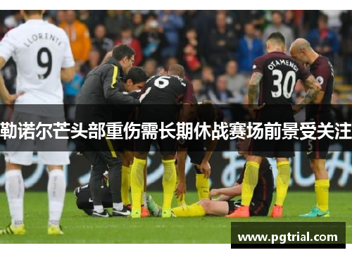 勒诺尔芒头部重伤需长期休战赛场前景受关注 勒诺尔芒头部重伤需长期休战赛场前景受关注