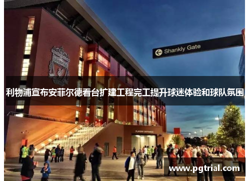 利物浦宣布安菲尔德看台扩建工程完工提升球迷体验和球队氛围 利物浦宣布安菲尔德看台扩建工程完工提升球迷体验和球队氛围
