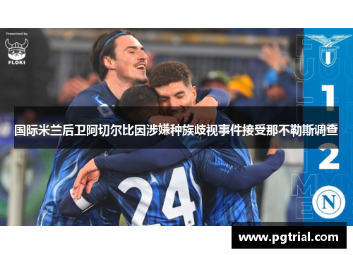国际米兰后卫阿切尔比因涉嫌种族歧视事件接受那不勒斯调查 国际米兰后卫阿切尔比因涉嫌种族歧视事件接受那不勒斯调查