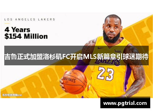吉鲁正式加盟洛杉矶FC开启MLS新篇章引球迷期待 吉鲁正式加盟洛杉矶FC开启MLS新篇章引球迷期待