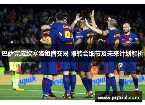 巴萨完成坎塞洛租借交易 曝转会细节及未来计划解析 巴萨完成坎塞洛租借交易 曝转会细节及未来计划解析