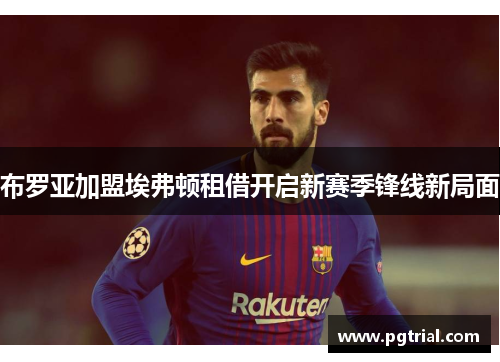 布罗亚加盟埃弗顿租借开启新赛季锋线新局面 布罗亚加盟埃弗顿租借开启新赛季锋线新局面