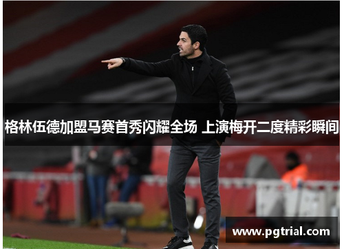 格林伍德加盟马赛首秀闪耀全场 上演梅开二度精彩瞬间