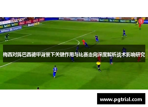 梅西对阵巴西德甲背景下关键作用与比赛走向深度解析战术影响研究 梅西对阵巴西德甲背景下关键作用与比赛走向深度解析战术影响研究