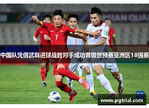 中国队凭借武磊进球战胜对手成功晋级世预赛亚洲区18强赛 中国队凭借武磊进球战胜对手成功晋级世预赛亚洲区18强赛