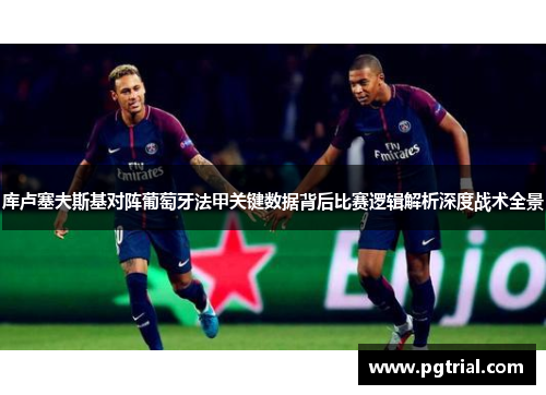 库卢塞夫斯基对阵葡萄牙法甲关键数据背后比赛逻辑解析深度战术全景 库卢塞夫斯基对阵葡萄牙法甲关键数据背后比赛逻辑解析深度战术全景