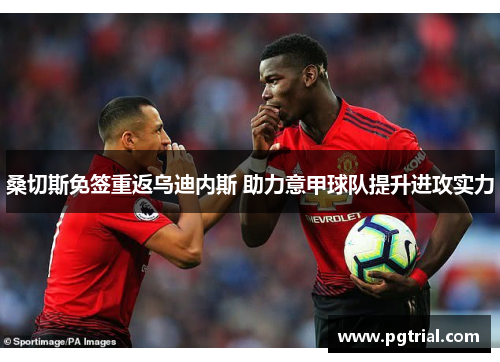 桑切斯免签重返乌迪内斯 助力意甲球队提升进攻实力 桑切斯免签重返乌迪内斯 助力意甲球队提升进攻实力