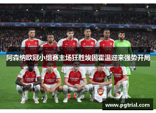 阿森纳欧冠小组赛主场狂胜埃因霍温迎来强势开局 阿森纳欧冠小组赛主场狂胜埃因霍温迎来强势开局