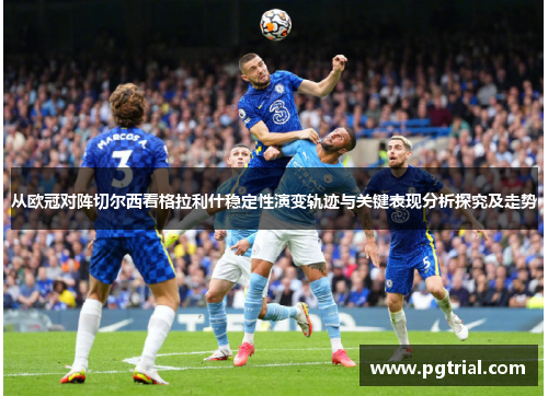 从欧冠对阵切尔西看格拉利什稳定性演变轨迹与关键表现分析探究及走势 从欧冠对阵切尔西看格拉利什稳定性演变轨迹与关键表现分析探究及走势