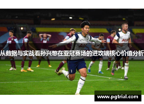 从数据与实战看孙兴慜在亚冠赛场的进攻端核心价值分析 从数据与实战看孙兴慜在亚冠赛场的进攻端核心价值分析