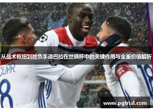 从战术枢纽到胜负手迪巴拉在世俱杯中的关键作用与全面价值解析