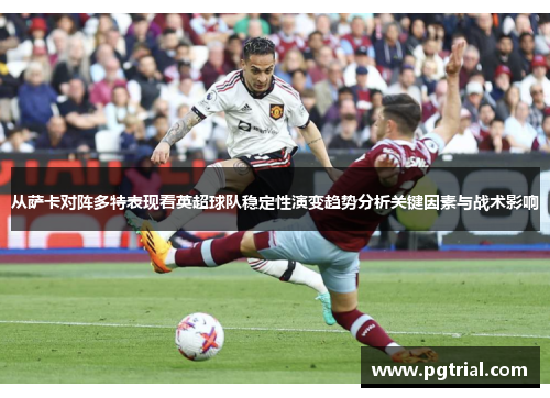 从萨卡对阵多特表现看英超球队稳定性演变趋势分析关键因素与战术影响 从萨卡对阵多特表现看英超球队稳定性演变趋势分析关键因素与战术影响