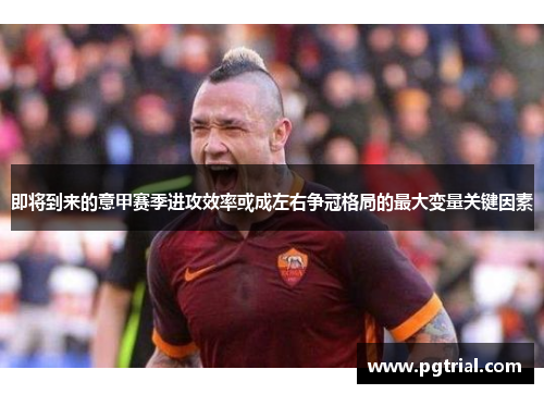 即将到来的意甲赛季进攻效率或成左右争冠格局的最大变量关键因素