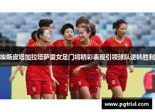 埃斯皮塔加拉塔萨雷女足门将精彩表现引领球队逆转胜利