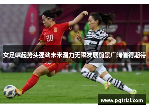 女足崛起势头强劲未来潜力无限发展前景广阔值得期待